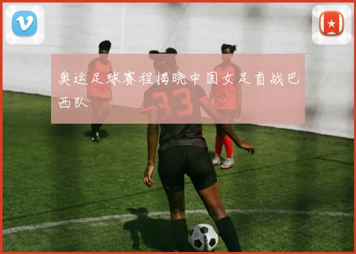 奥运足球赛程揭晓中国女足首战巴西队