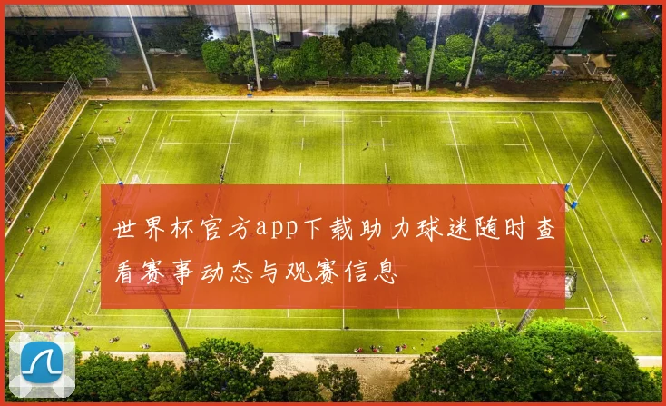 世界杯官方app下载助力球迷随时查看赛事动态与观赛信息