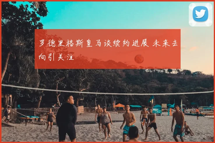 罗德里格斯皇马谈续约进展 未来去向引关注