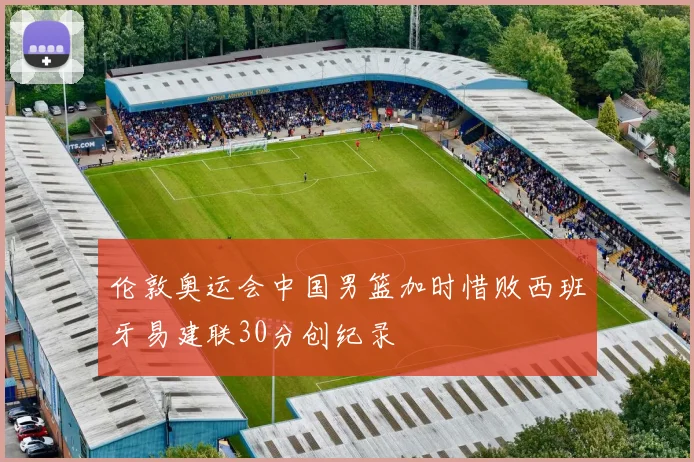 伦敦奥运会中国男篮加时惜败西班牙易建联30分创纪录
