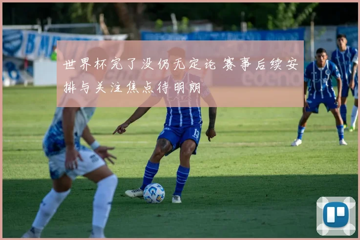 世界杯完了没仍无定论 赛事后续安排与关注焦点待明朗