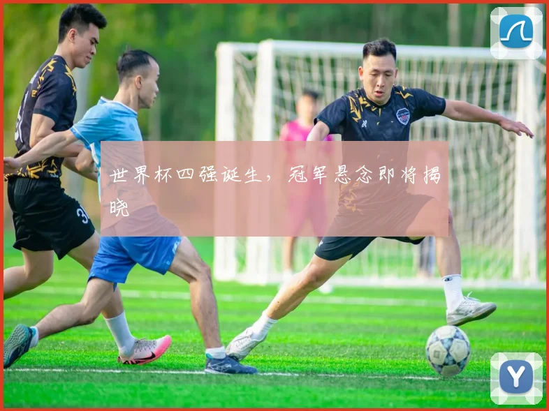 世界杯四强诞生，冠军悬念即将揭晓