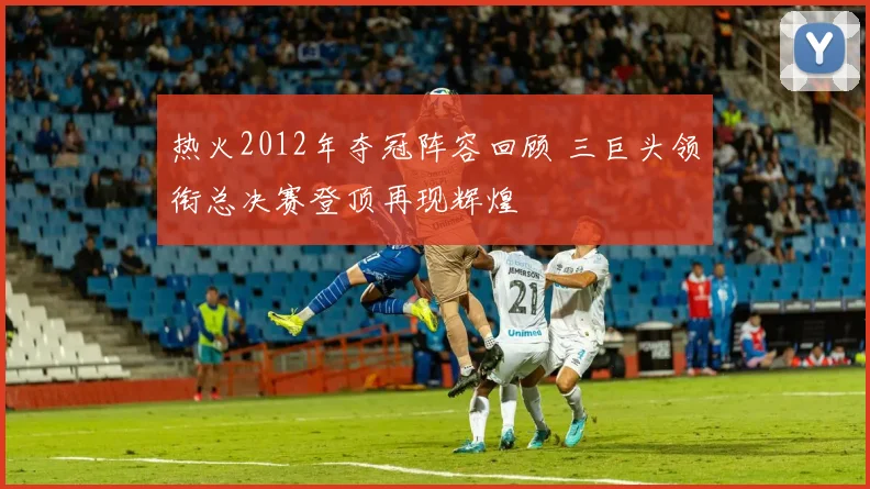 热火2012年夺冠阵容回顾 三巨头领衔总决赛登顶再现辉煌