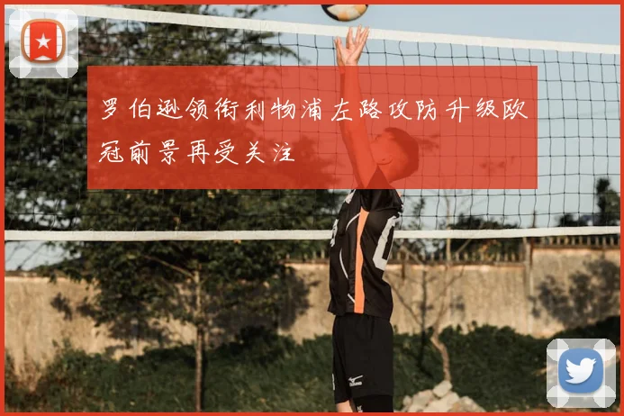 罗伯逊领衔利物浦左路攻防升级欧冠前景再受关注
