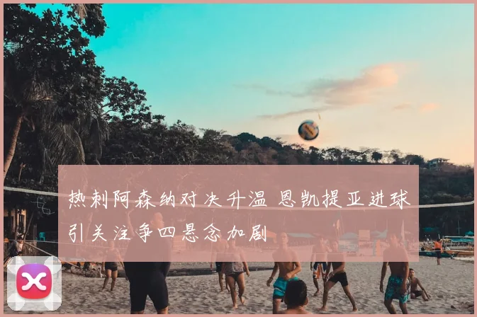 热刺阿森纳对决升温 恩凯提亚进球引关注争四悬念加剧
