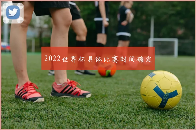 2022世界杯具体比赛时间确定