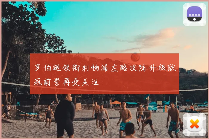 罗伯逊领衔利物浦左路攻防升级欧冠前景再受关注