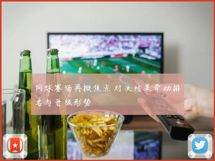 网球赛场再掀焦点 对决结果牵动排名与晋级形势