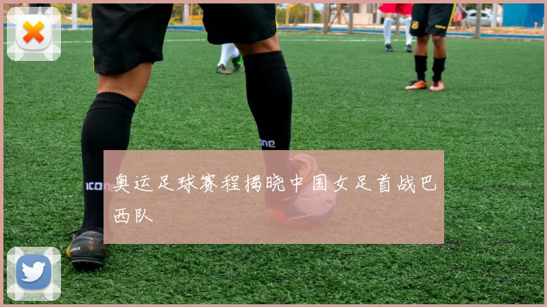 奥运足球赛程揭晓中国女足首战巴西队