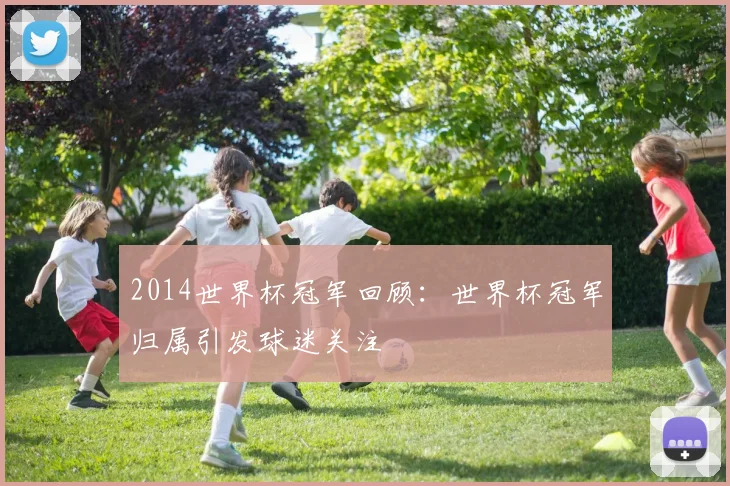2014世界杯冠军回顾:世界杯冠军归属引发球迷关注