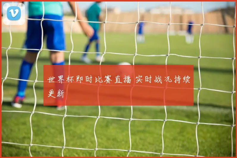 世界杯即时比赛直播 实时战况持续更新