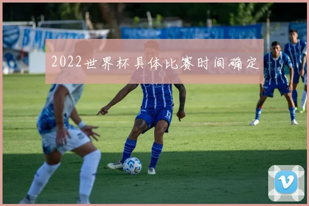 2022世界杯具体比赛时间确定