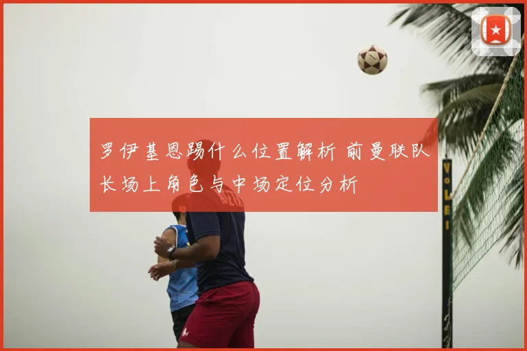 罗伊基恩踢什么位置解析 前曼联队长场上角色与中场定位分析