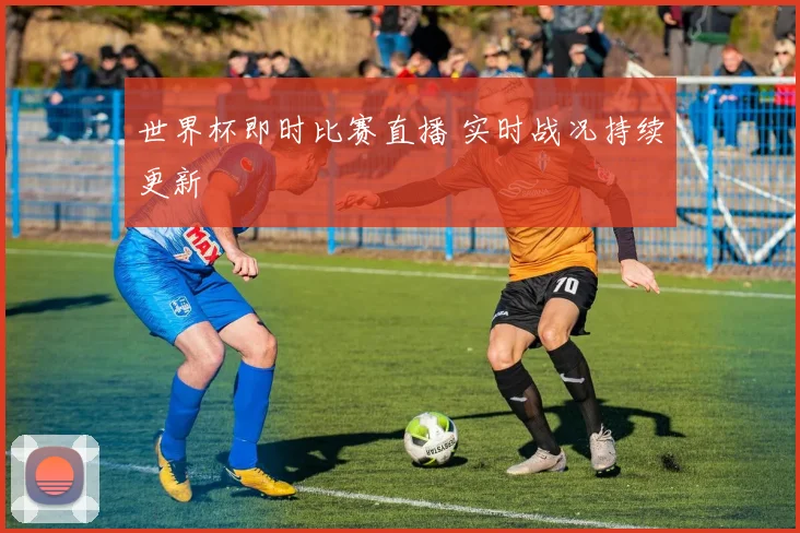 世界杯即时比赛直播 实时战况持续更新