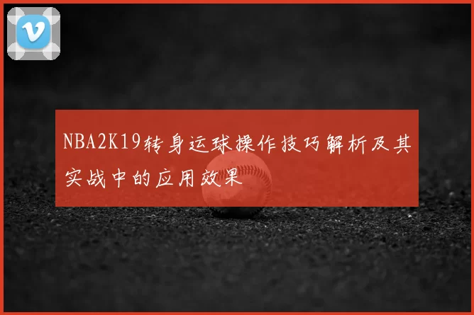 NBA2K19转身运球操作技巧解析及其实战中的应用效果