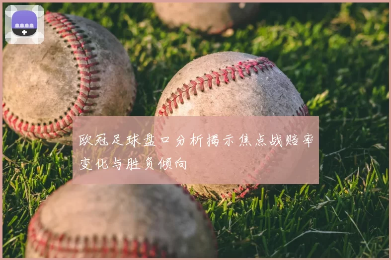 欧冠足球盘口分析揭示焦点战赔率变化与胜负倾向