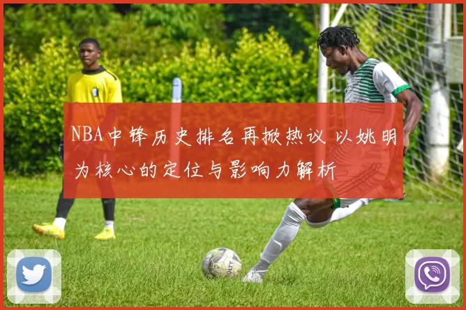 NBA中锋历史排名再掀热议 以姚明为核心的定位与影响力解析