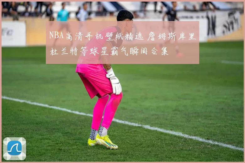 NBA高清手机壁纸精选 詹姆斯库里杜兰特等球星霸气瞬间合集