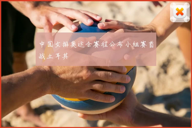 中国女排奥运会赛程公布小组赛首战土耳其