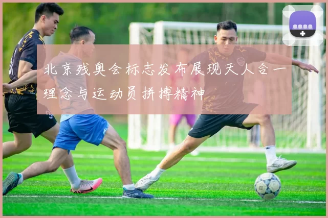 北京残奥会标志发布展现天人合一理念与运动员拼搏精神