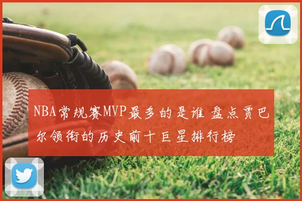 NBA常规赛MVP最多的是谁 盘点贾巴尔领衔的历史前十巨星排行榜