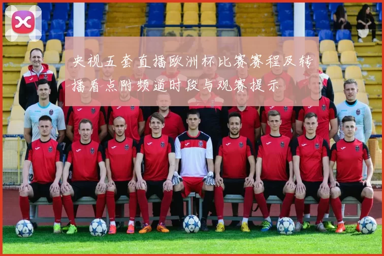 央视五套直播欧洲杯比赛赛程及转播看点附频道时段与观赛提示