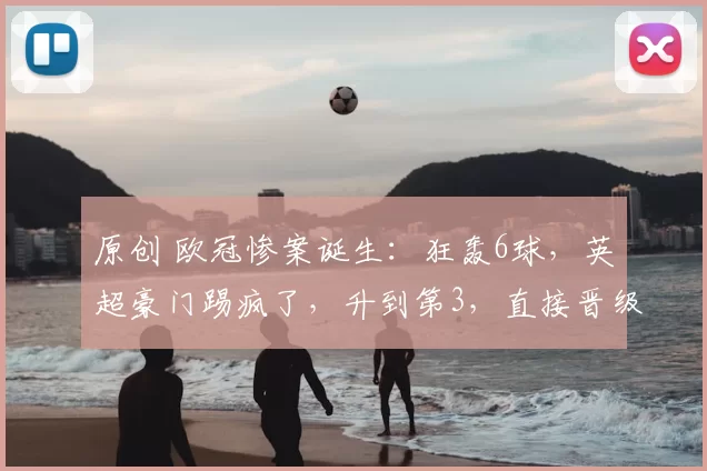 原创 欧冠惨案诞生：狂轰6球，英超豪门踢疯了，升到第3，直接晋级16强
