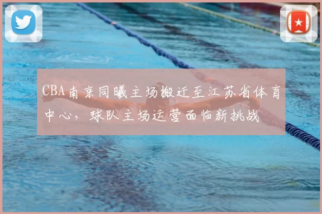 CBA南京同曦主场搬迁至江苏省体育中心，球队主场运营面临新挑战