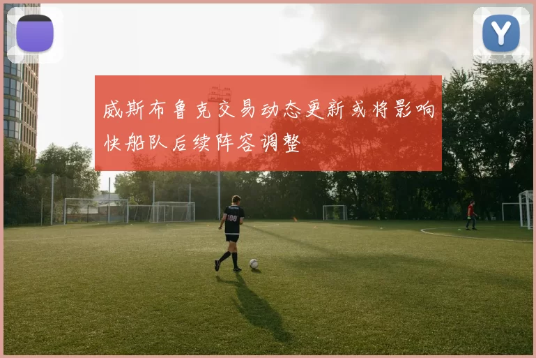 威斯布鲁克交易动态更新或将影响快船队后续阵容调整