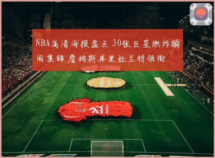 NBA高清海报盘点 30张巨星燃炸瞬间集锦 詹姆斯库里杜兰特领衔