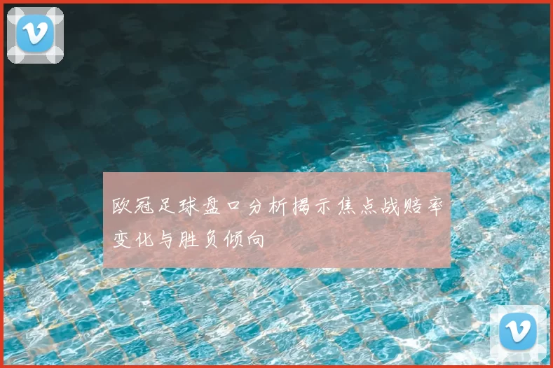 欧冠足球盘口分析揭示焦点战赔率变化与胜负倾向