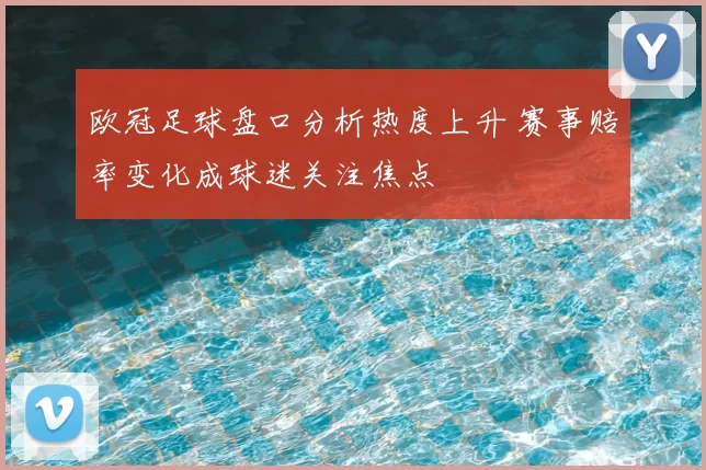 欧冠足球盘口分析热度上升 赛事赔率变化成球迷关注焦点