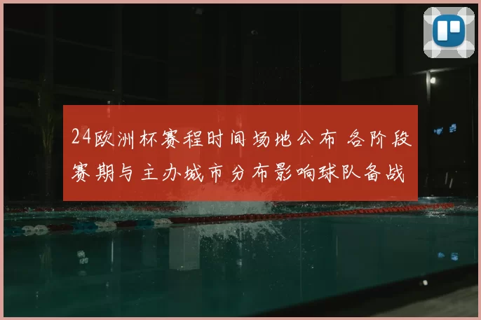 24欧洲杯赛程时间场地公布 各阶段赛期与主办城市分布影响球队备战与球迷出行