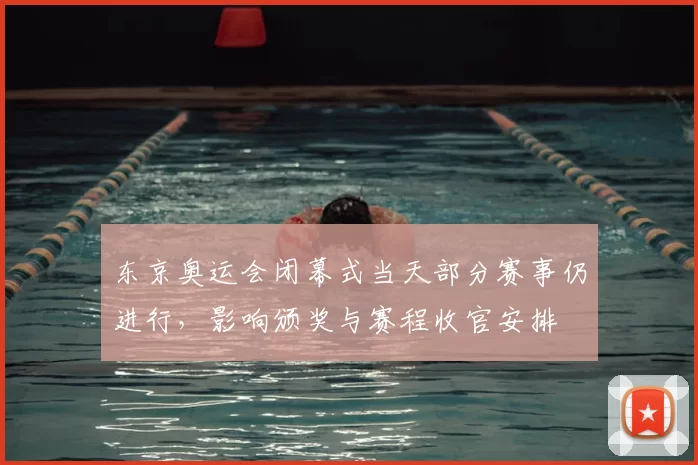 东京奥运会闭幕式当天部分赛事仍进行，影响颁奖与赛程收官安排