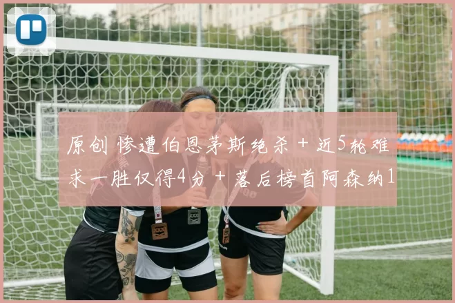 原创 惨遭伯恩茅斯绝杀+近5轮难求一胜仅得4分+落后榜首阿森纳14分!