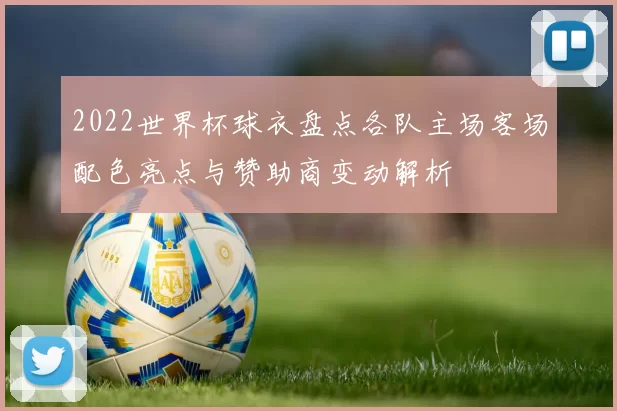 2022世界杯球衣盘点各队主场客场配色亮点与赞助商变动解析