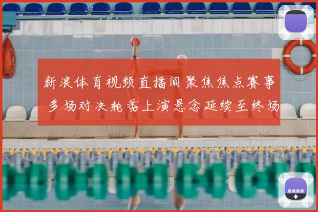 新浪体育视频直播间聚焦焦点赛事 多场对决轮番上演悬念延续至终场
