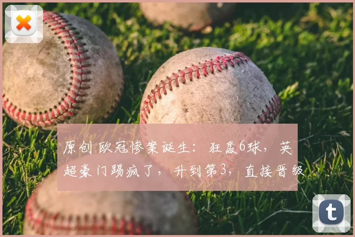 原创 欧冠惨案诞生:狂轰6球,英超豪门踢疯了,升到第3,直接晋级16强