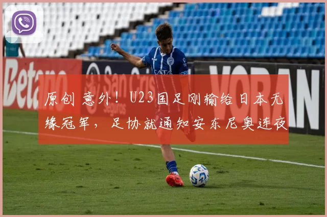 原创 意外！U23国足刚输给日本无缘冠军，足协就通知安东尼奥连夜下课被辟谣
