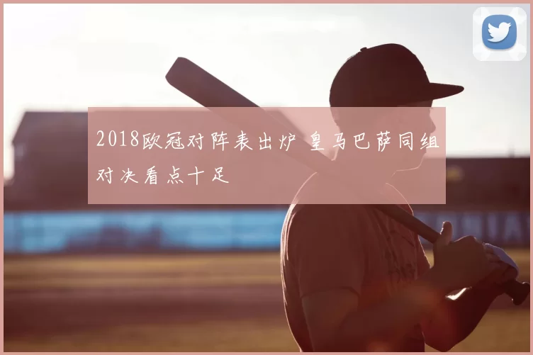 2018欧冠对阵表出炉 皇马巴萨同组对决看点十足