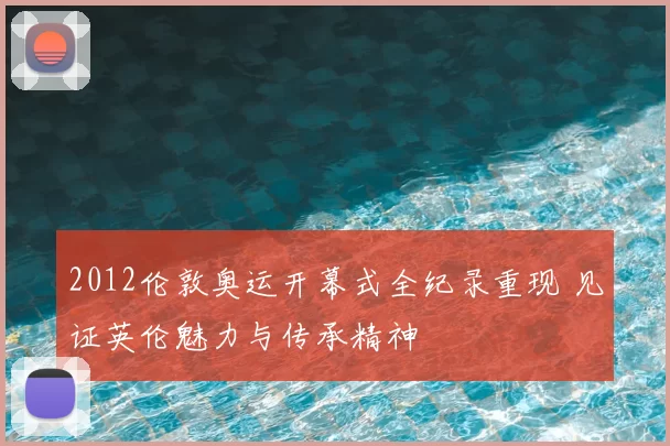 2012伦敦奥运开幕式全纪录重现 见证英伦魅力与传承精神