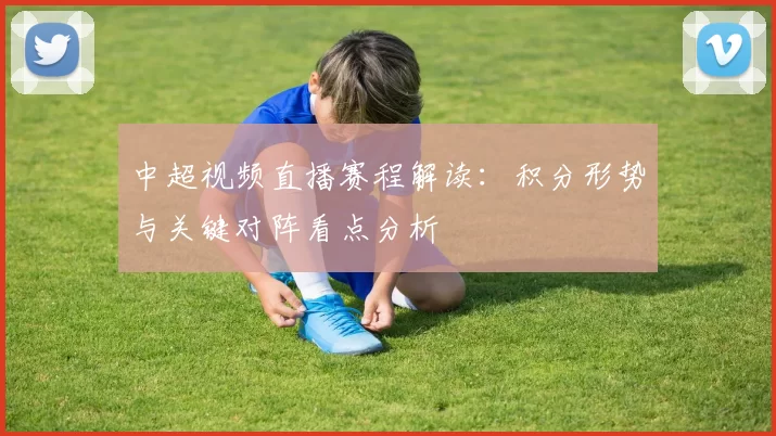 中超视频直播赛程解读：积分形势与关键对阵看点分析