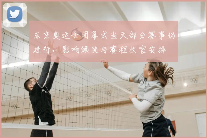 东京奥运会闭幕式当天部分赛事仍进行,影响颁奖与赛程收官安排