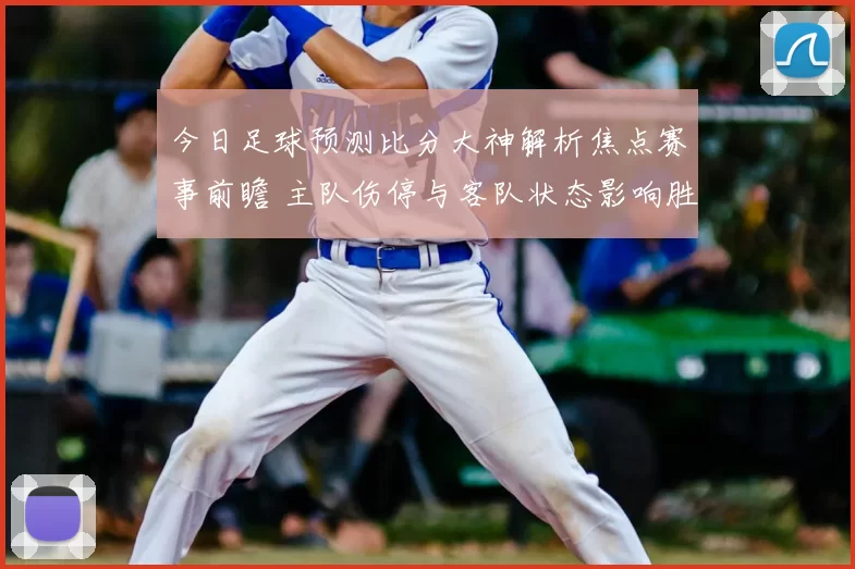 今日足球预测比分大神解析焦点赛事前瞻 主队伤停与客队状态影响胜负判断