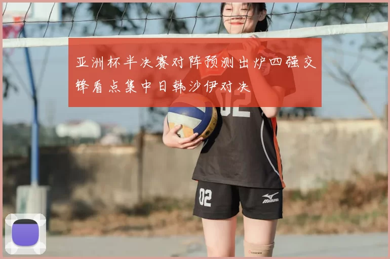 亚洲杯半决赛对阵预测出炉四强交锋看点集中日韩沙伊对决