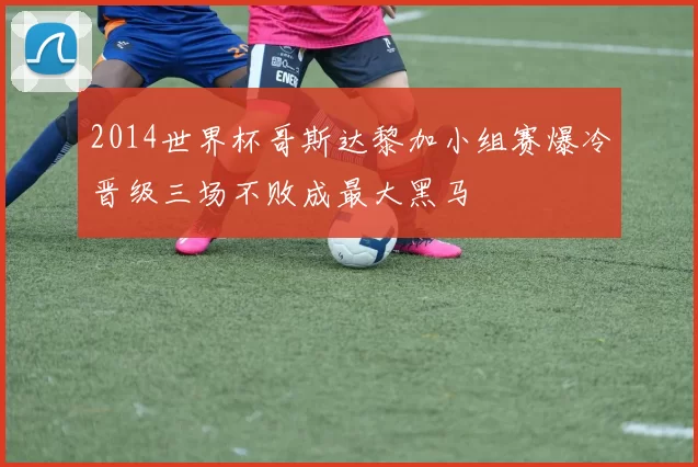 2014世界杯哥斯达黎加小组赛爆冷晋级三场不败成最大黑马