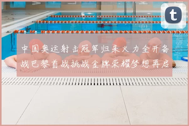 中国奥运射击冠军归来火力全开备战巴黎首战挑战金牌荣耀梦想再启