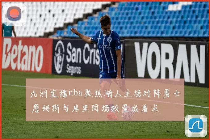 九洲直播nba聚焦湖人主场对阵勇士 詹姆斯与库里同场较量成看点