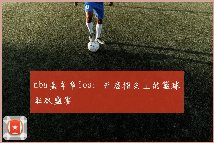 nba嘉年华ios：开启指尖上的篮球狂欢盛宴