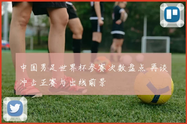 中国男足世界杯参赛次数盘点 再谈冲击正赛与出线前景